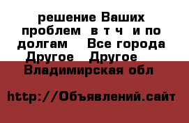 решение Ваших проблем (в т.ч. и по долгам) - Все города Другое » Другое   . Владимирская обл.
